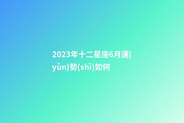 2023年十二星座6月運(yùn)勢(shì)如何-第1張-星座運(yùn)勢(shì)-玄機(jī)派