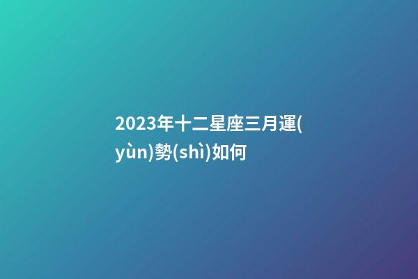 2023年十二星座三月運(yùn)勢(shì)如何-第1張-星座運(yùn)勢(shì)-玄機(jī)派