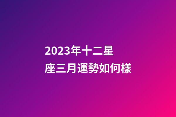 2023年十二星座三月運勢如何樣-第1張-星座運勢-玄機派