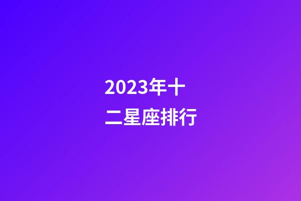 2023年十二星座排行-第1張-星座運(yùn)勢(shì)-玄機(jī)派
