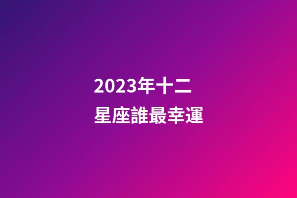 2023年十二星座誰最幸運-第1張-星座運勢-玄機派