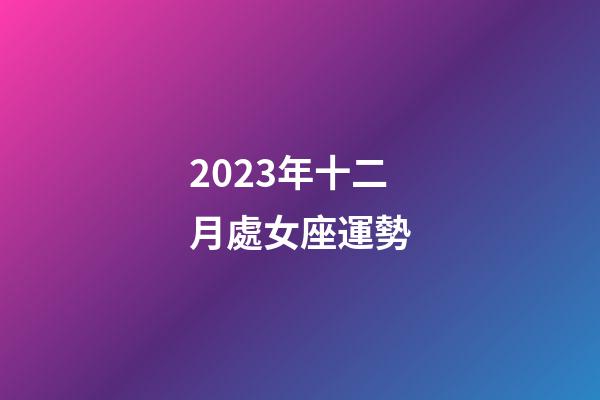 2023年十二月處女座運勢-第1張-星座運勢-玄機派