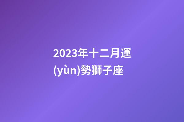 2023年十二月運(yùn)勢獅子座-第1張-星座運(yùn)勢-玄機(jī)派