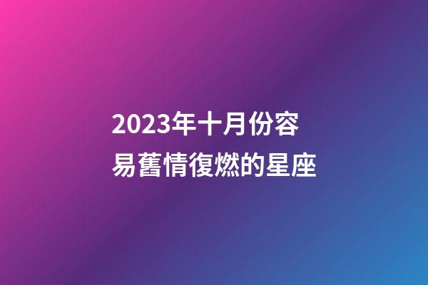 2023年十月份容易舊情復燃的星座-第1張-星座運勢-玄機派