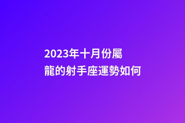 2023年十月份屬龍的射手座運勢如何-第1張-星座運勢-玄機派