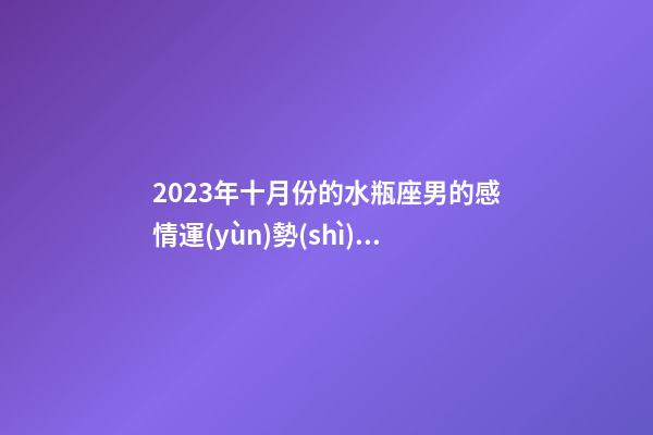 2023年十月份的水瓶座男的感情運(yùn)勢(shì)如何-第1張-星座運(yùn)勢(shì)-玄機(jī)派
