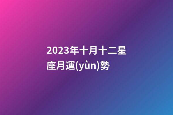 2023年十月十二星座月運(yùn)勢-第1張-星座運(yùn)勢-玄機(jī)派