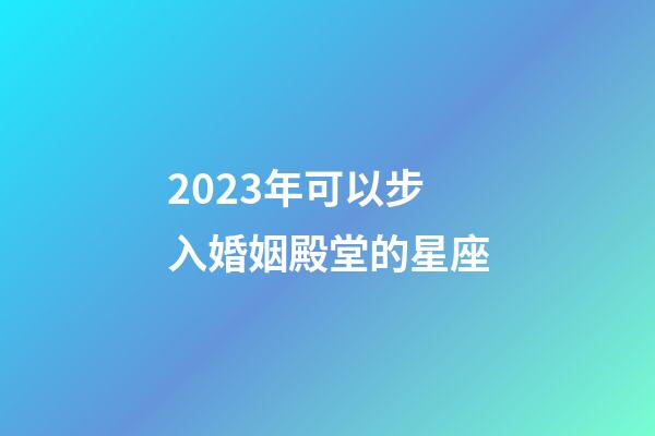 2023年可以步入婚姻殿堂的星座-第1張-星座運勢-玄機派
