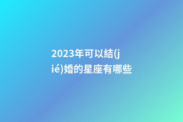 2023年可以結(jié)婚的星座有哪些-第1張-星座運(yùn)勢(shì)-玄機(jī)派