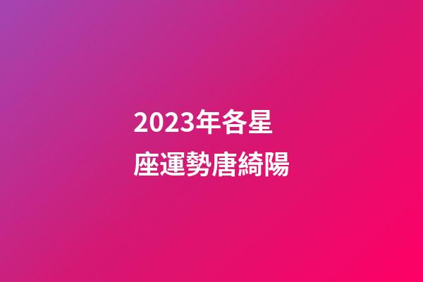 2023年各星座運勢唐綺陽-第1張-星座運勢-玄機派