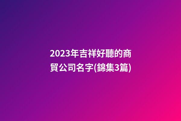 2023年吉祥好聽的商貿公司名字(錦集3篇)-第1張-公司起名-玄機派