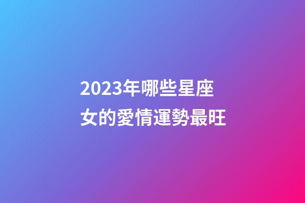 2023年哪些星座女的愛情運勢最旺-第1張-星座運勢-玄機派