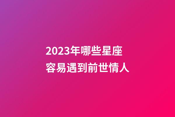 2023年哪些星座容易遇到前世情人-第1張-星座運勢-玄機派