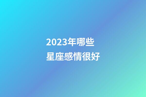 2023年哪些星座感情很好-第1張-星座運勢-玄機派