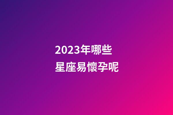 2023年哪些星座易懷孕呢-第1張-星座運勢-玄機派