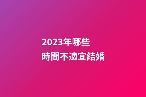 2023年哪些時間不適宜結婚