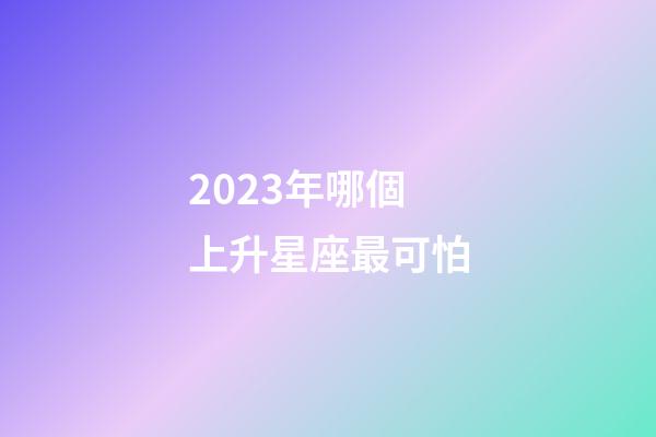 2023年哪個上升星座最可怕-第1張-星座運勢-玄機派