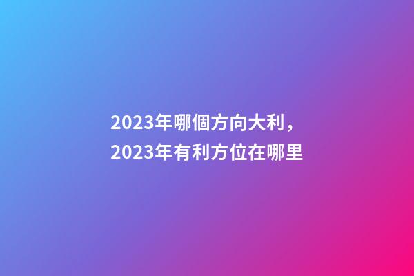 2023年哪個方向大利，2023年有利方位在哪里