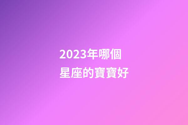 2023年哪個星座的寶寶好-第1張-星座運(yùn)勢-玄機(jī)派