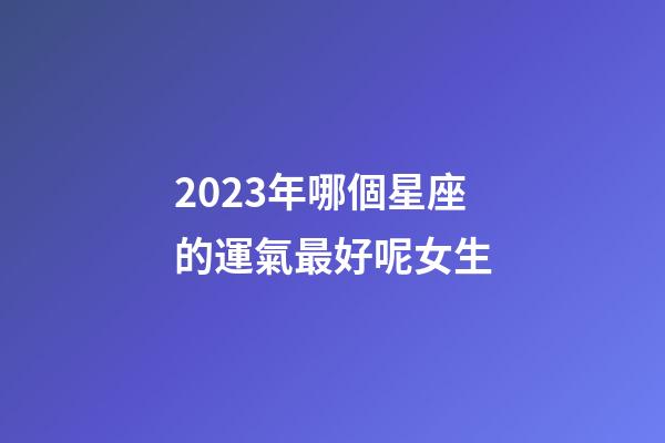 2023年哪個星座的運氣最好呢女生-第1張-星座運勢-玄機派