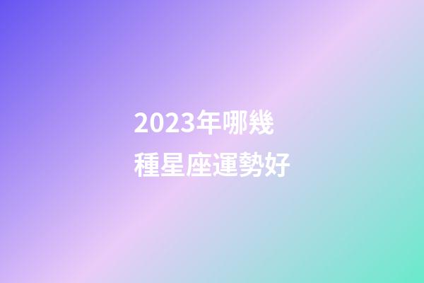 2023年哪幾種星座運勢好-第1張-星座運勢-玄機派