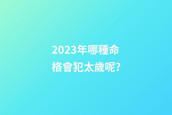 2023年哪種命格會犯太歲呢？
