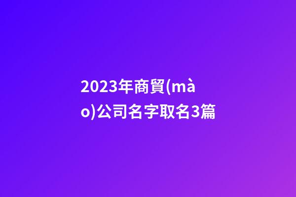 2023年商貿(mào)公司名字取名3篇-第1張-公司起名-玄機派