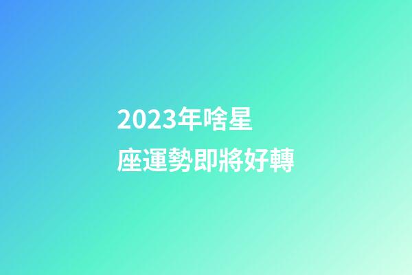 2023年啥星座運勢即將好轉-第1張-星座運勢-玄機派