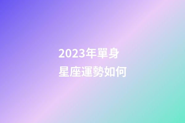 2023年單身星座運勢如何-第1張-星座運勢-玄機派