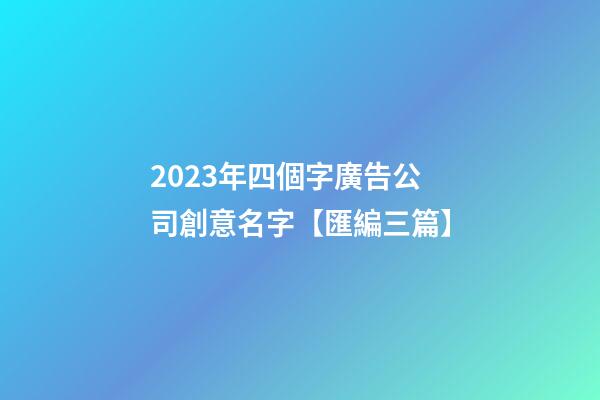 2023年四個字廣告公司創意名字【匯編三篇】-第1張-公司起名-玄機派