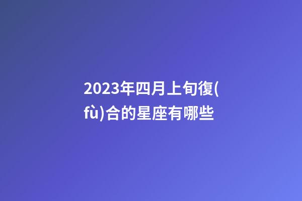 2023年四月上旬復(fù)合的星座有哪些-第1張-星座運勢-玄機(jī)派
