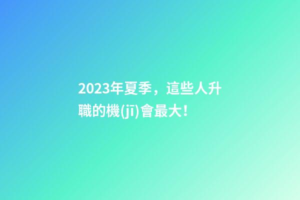 2023年夏季，這些人升職的機(jī)會最大！