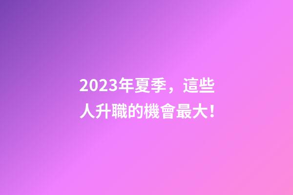 2023年夏季，這些人升職的機會最大！