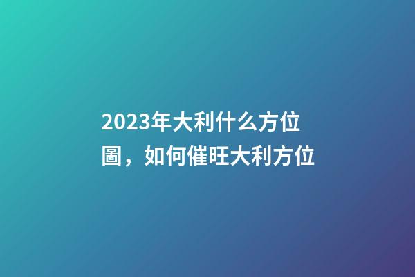 2023年大利什么方位圖，如何催旺大利方位