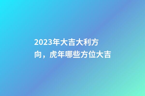 2023年大吉大利方向，虎年哪些方位大吉