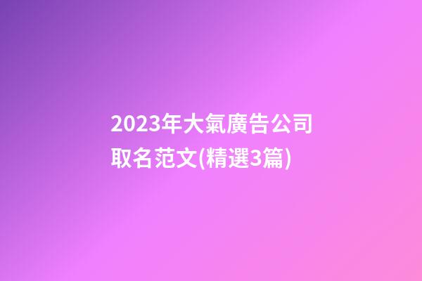 2023年大氣廣告公司取名范文(精選3篇)-第1張-公司起名-玄機(jī)派