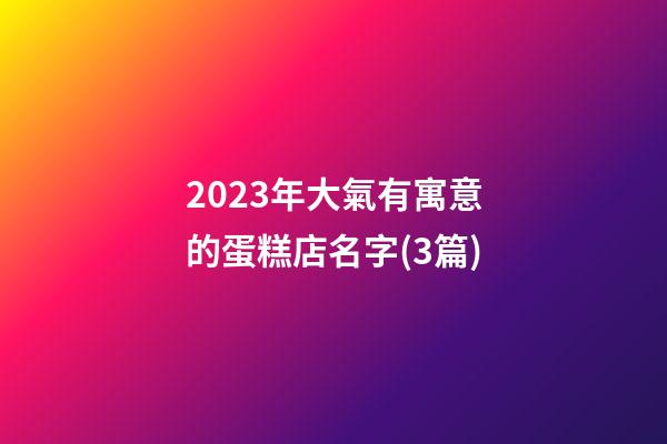 2023年大氣有寓意的蛋糕店名字(3篇)-第1張-店鋪起名-玄機(jī)派