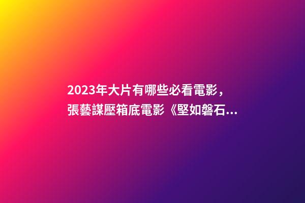 2023年大片有哪些必看電影，張藝謀壓箱底電影《堅如磐石》-第1張-觀點-玄機派