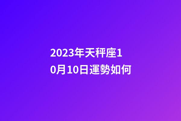 2023年天秤座10月10日運勢如何-第1張-星座運勢-玄機派