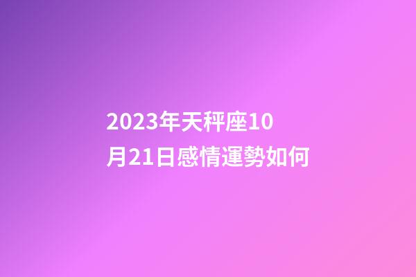 2023年天秤座10月21日感情運勢如何-第1張-星座運勢-玄機派