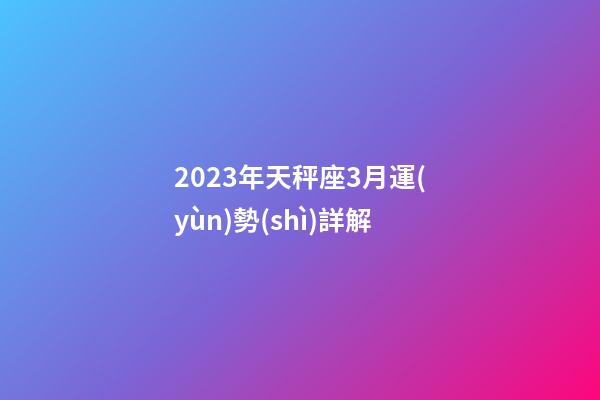 2023年天秤座3月運(yùn)勢(shì)詳解-第1張-星座運(yùn)勢(shì)-玄機(jī)派