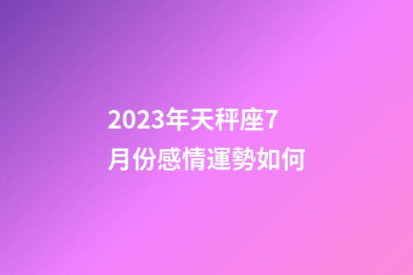 2023年天秤座7月份感情運勢如何-第1張-星座運勢-玄機派