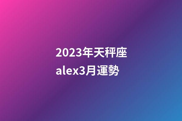 2023年天秤座alex3月運勢-第1張-星座運勢-玄機派