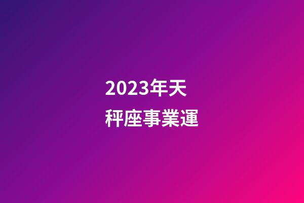 2023年天秤座事業運-第1張-星座運勢-玄機派