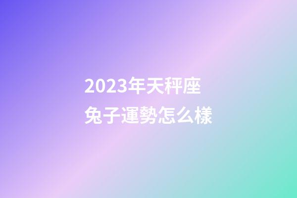 2023年天秤座兔子運勢怎么樣-第1張-星座運勢-玄機派