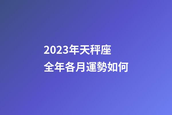 2023年天秤座全年各月運勢如何-第1張-星座運勢-玄機派