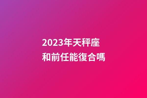 2023年天秤座和前任能復合嗎-第1張-星座運勢-玄機派