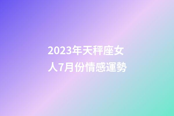 2023年天秤座女人7月份情感運勢-第1張-星座運勢-玄機派