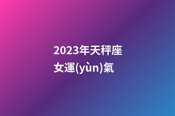 2023年天秤座女運(yùn)氣-第1張-星座運(yùn)勢(shì)-玄機(jī)派