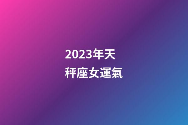 2023年天秤座女運氣